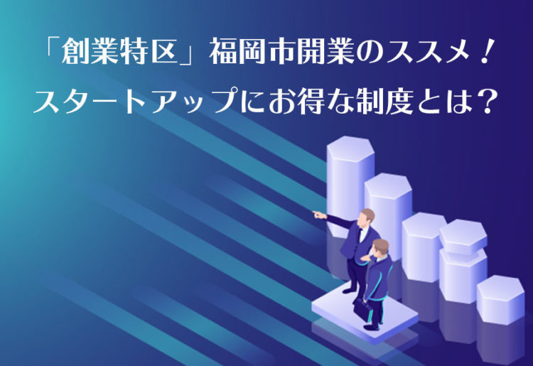 「創業特区」福岡市開業のススメ！スタートアップにお得な制度とは？