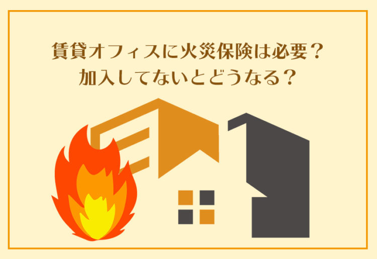賃貸オフィスに火災保険は必要？加入してないとどうなる？