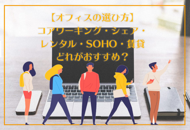 【オフィスの選び方】コアワーキング・シェア・レンタル・SOHO・賃貸どれがおすすめ？