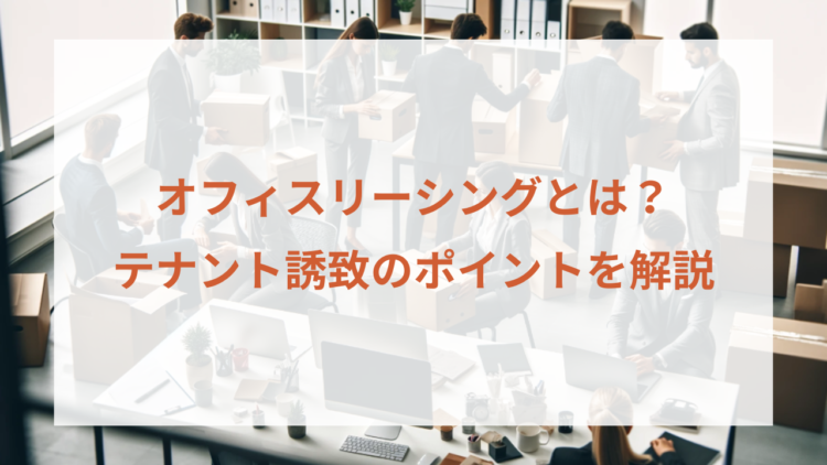 オフィスリーシングとは？オフィスビルのテナント誘致のポイントを解説