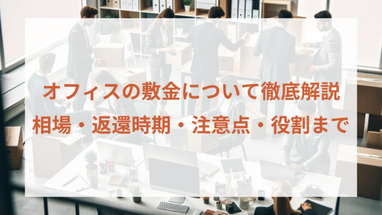 オフィス敷金の徹底解説｜相場・返還時期・注意点・役割までオフィスの敷金に関わるすべてを解説します